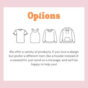 May include: A graphic showing different clothing options: a t-shirt, a tank top, a sweatshirt, and a hoodie. The text "Options" is at the top of the image. The text below the graphic reads: "We offer a variety of products. If you love a design but prefer a different item, like a hoodie instead of a sweatshirt, just send us a message, and we'll be happy to help you!"
