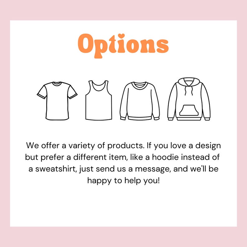 Pode incluir: S&atilde;o mostradas quatro op&ccedil;&otilde;es de roupas diferentes: uma camiseta, uma regata, uma camisa de frio e um moletom com capuz.  "Options" est&aacute; escrito em laranja no topo da imagem.  O texto abaixo das imagens diz: "Oferecemos uma variedade de produtos. Se voc&ecirc; gosta de um design, mas prefere um item diferente, como um moletom com capuz em vez de uma camisa de frio, basta enviar uma mensagem, e teremos prazer em ajud&aacute;-lo!"