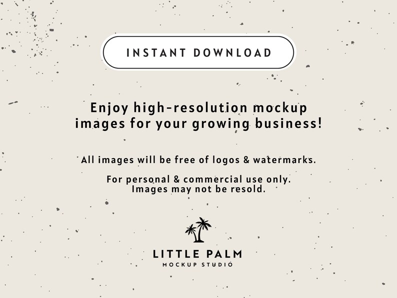 May include: Text overlay on a beige background with a speckled texture. The text reads "INSTANT DOWNLOAD" in a white oval. Below the oval, the text reads "Enjoy high-resolution mockup images for your growing business!"  "All images will be free of logos & watermarks. For personal & commercial use only. Images may not be resold."  The text "LITTLE PALM MOCKUP STUDIO" is at the bottom of the image.