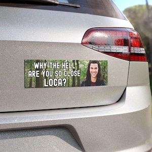 May include: A rectangular bumper sticker with the text "WHY THE HELL ARE YOU SO CLOSE LOCA?" and an image of a smiling person with long dark hair. The background of the sticker is a forest scene.
