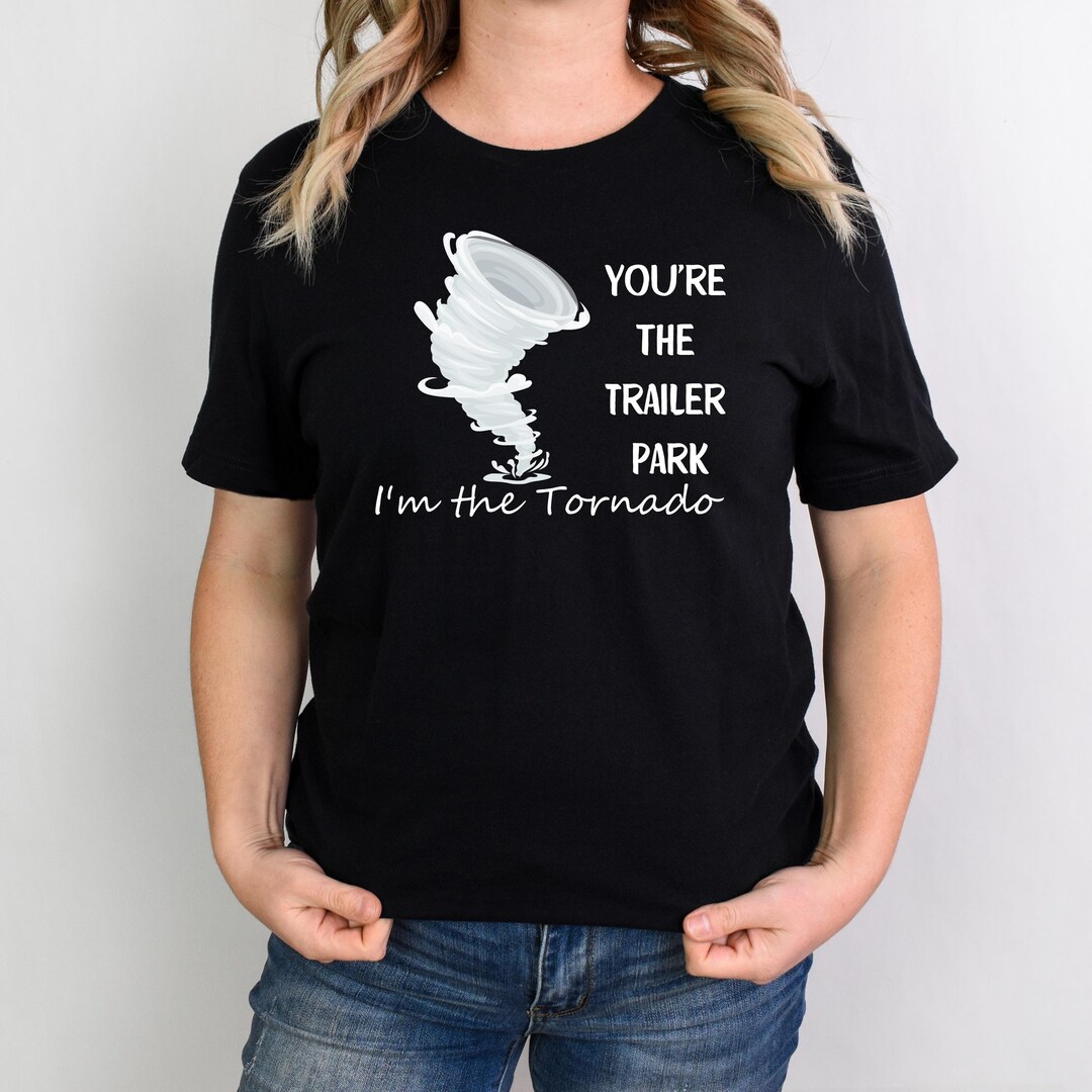 Your The Trailer Park And Im The Tornado Shirt