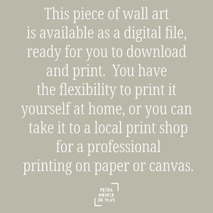 May include: Text on a light gray background that reads: "This piece of wall art is available as a digital file, ready for you to download and print. You have the flexibility to print it yourself at home, or you can take it to a local print shop for a professional printing on paper or canvas."  The text is in white and is centered on the page.  The text "PETRA MEIKLE DE VLAS" is in a white box in the bottom right corner of the page.