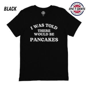 Funny Pancakes Shirt, I Was Told There Would Be Pancakes Shirt, Pancakes T-Shirt, Pancakes Shirt, Pancakes Tshirt, Pancakes Tee, Pancakes