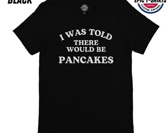 Funny Pancakes Shirt, I Was Told There Would Be Pancakes Shirt, Pancakes T-Shirt, Pancakes Shirt, Pancakes Tshirt, Pancakes Tee, Pancakes