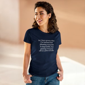 May include: A navy blue t-shirt with white text that reads: "As I have grown older I've learned that pleasing everyone is impossible, but pissing everyone off is a piece of cake."