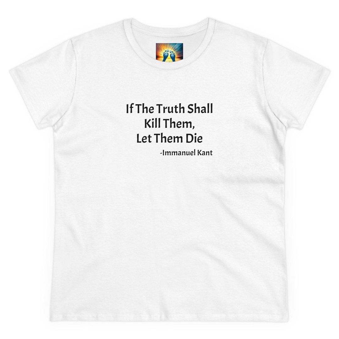 If the Truth Shall Kill Them, Let Them Die. Immanuel Kant Cotton T