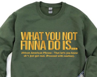 May include: A green sweatshirt with the text "WHAT YOU NOT FINNA DO IS..." in gold lettering. The text is followed by "African American Phrase - That let's you know sh't just got real. (Proceed with caution)."