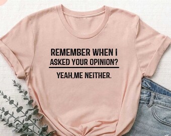 Sarcastic Saying Shirt, Dad Joke Tees, Remember When I Asked Your Opinion Me Neither, Funny Sayings Shirt, Adult Humor Tee, Attitude Shirt