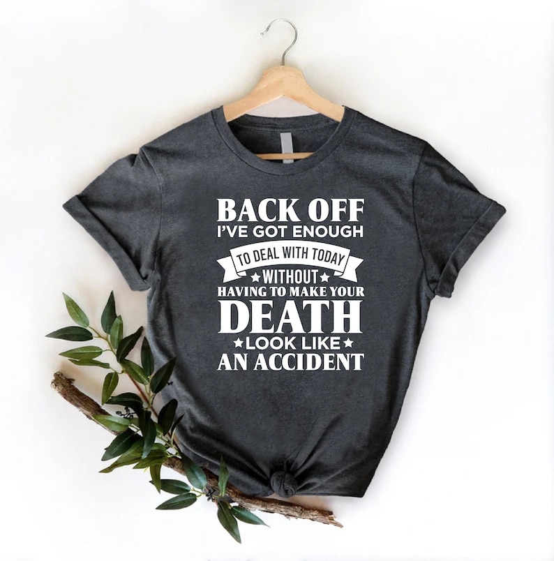 K&ouml;nnte beinhalten: Ein dunkelgraues T-Shirt mit wei&szlig;em Text, der lautet "Back off I've got enough to deal with today without having to make your death look like an accident."