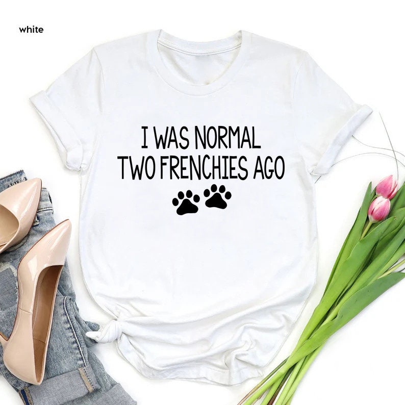 a t - shirt that says i was normal two frenchies ago