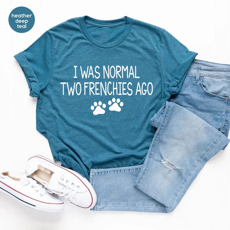 a t - shirt that says i was normal two frenchies ago