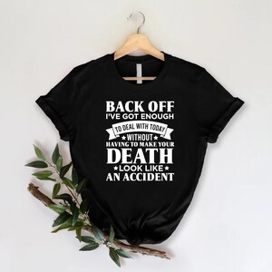 K&ouml;nnte beinhalten: Schwarzes T-Shirt mit wei&szlig;em Text, der lautet: "Back off I've got enough to deal with today without having to make your death look like an accident."
