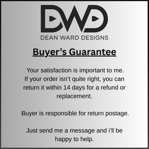 Op de afbeelding: Een witte informatieve afbeelding met het zwarte DWD Dean Ward Designs logo bovenaan. De tekst luidt: Buyer's Guarantee. Your satisfaction is important to me. If your order isn't quite right, you can return it within 14 days for a refund or replacement. Buyer is responsible for return postage. Just send me a message and i'll be happy to help.