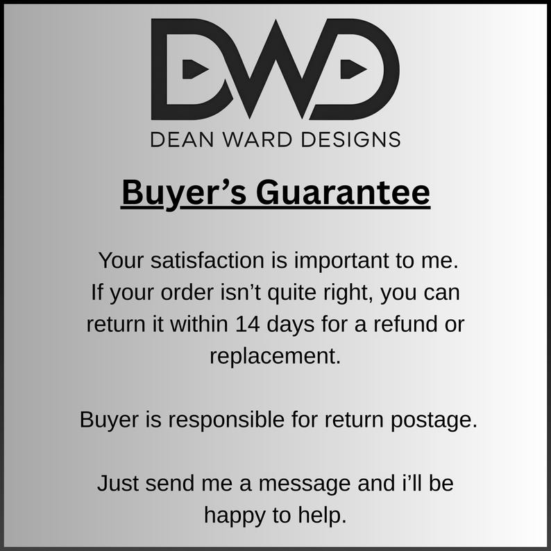 Op de afbeelding: Een witte informatieve afbeelding met het zwarte DWD Dean Ward Designs logo bovenaan. De tekst luidt: Buyer's Guarantee. Your satisfaction is important to me. If your order isn't quite right, you can return it within 14 days for a refund or replacement. Buyer is responsible for return postage. Just send me a message and i'll be happy to help.