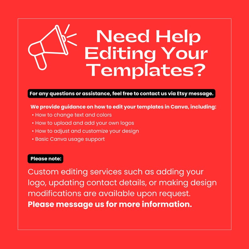 May include: A red graphic with white text and a megaphone icon. The text reads "Need Help Editing Your Templates?" and provides guidance on editing templates in Canva, including changing text, colors, uploading logos, and design customization. Contact via Etsy message.