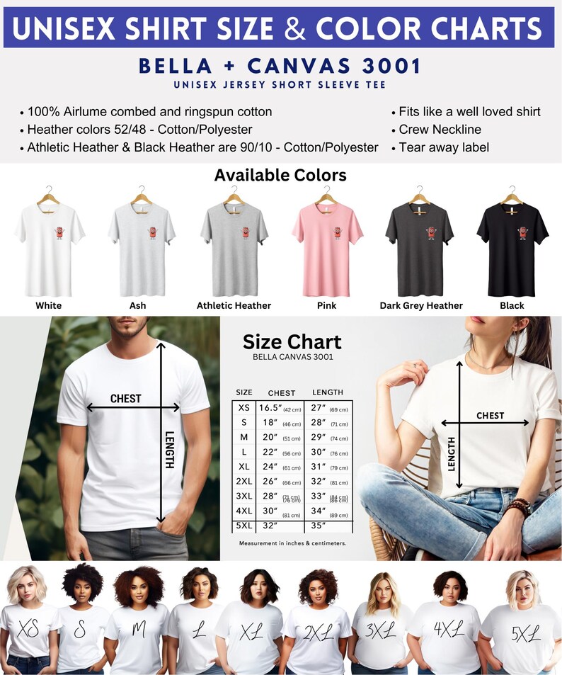 May include: Unisex Bella + Canvas 3001 short sleeve t-shirt size chart with measurements in inches and centimeters. The chart shows chest and length measurements for sizes XS, S, M, L, XL, 2XL, 3XL, 4XL, and 5XL. The chart also shows the available colors for the t-shirt: white, ash, athletic heather, pink, dark grey heather, and black. The t-shirt is made of 100% airlume combed and ringspun cotton. Heather colors are 52/48 cotton/polyester. Athletic heather and black heather are 90/10 cotton/polyester. The t-shirt has a crew neckline and a tear away label. It fits like a well-loved shirt.