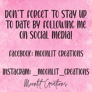 May include: Pink background with white text that says "DON'T FORGET TO STAY UP TO DATE BY FOLLOWING ME ON SOCIAL MEDIA!"  Below the text is "facebook: MOONLIT Creations" and "Instagram: _moonLIT_Creations".