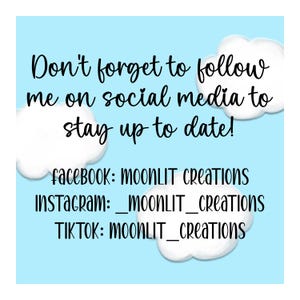 May include: A blue and white graphic with clouds and the text "Don't forget to follow me on social media to stay up to date!"  The graphic also includes the social media handles for Facebook, Instagram, and TikTok: MOONLIT Creations, _moonLIT_Creations, and MOONLIT_creations.