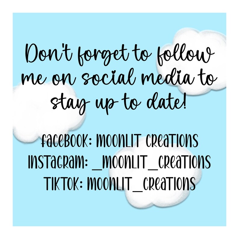 May include: A blue and white graphic with clouds and the text "Don't forget to follow me on social media to stay up to date!"  The graphic also includes the social media handles for Facebook, Instagram, and TikTok: MOONLIT Creations, _moonLIT_Creations, and MOONLIT_creations.