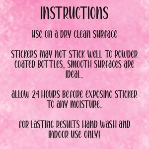 May include: Pink background with white text instructions for applying stickers.  The text reads: INSTRUCTIONS, use on a dry clean surface, STICKERS may NOT STICK WELL TO POWDER coated BOTTLES, smooth surfaces are IDeal., allow 24 HOURS Before exposinG STICKER To any moisture., for Lasting Results Hand wash and INDOOR USE ONLY!