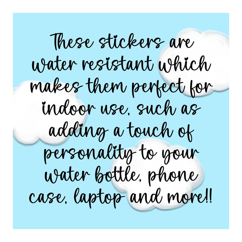 May include: These stickers are water resistant, making them perfect for indoor use, such as adding a touch of personality to your water bottle, phone case, laptop, and more!