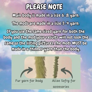 May include: PLEASE NOTE: Main body is made in a size 6-8 yarn. The mods are made in a size 3-4 yarn. If you use the same sized yarn for both the body and the mod your results will not look the same as the listing pictures. The mods MUST be made in a thinner yarn than the body. Fur yarn for body. Alize Softy for accessories.