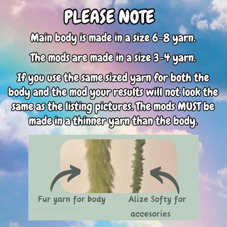 May include: PLEASE NOTE: Main body is made in a size 6-8 yarn. The mods are made in a size 3-4 yarn. If you use the same sized yarn for both the body and the mod your results will not look the same as the listing pictures. The mods MUST be made in a thinner yarn than the body. Fur yarn for body. Alize Softy for accessories.