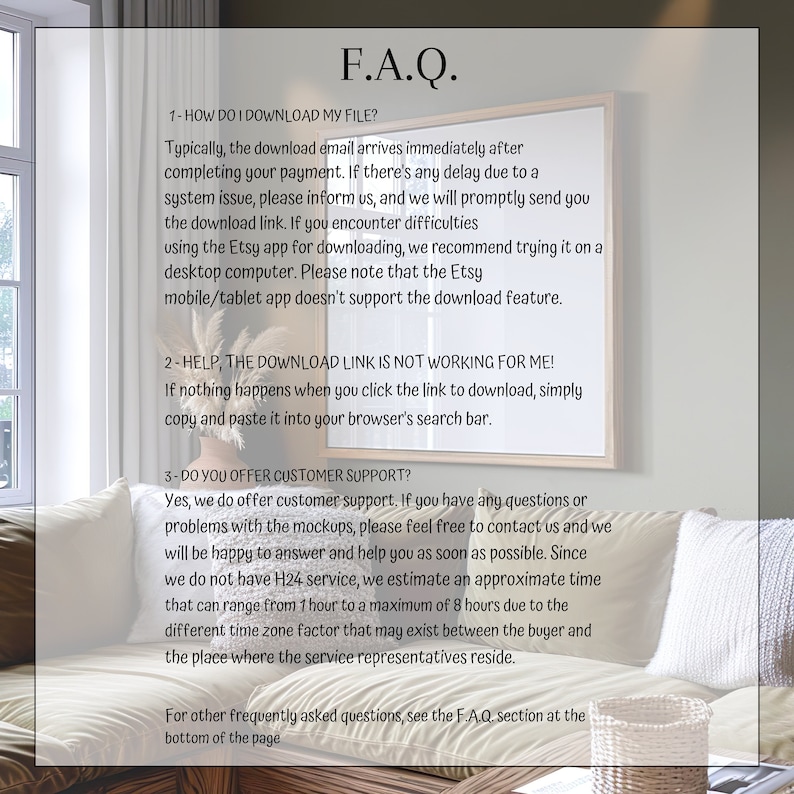 May include: A white framed image with a black background and white text. The text is a list of frequently asked questions (FAQ) about downloading digital files and customer support. The text includes information about how to download files, what to do if the download link is not working, and how to contact customer support.