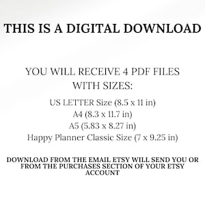 May include: Text on a white background that reads "This is a digital download. You will receive 4 PDF files with sizes: US Letter Size (8.5 x 11 in), A4 (8.3 x 11.7 in), A5 (5.83 x 8.27 in), Happy Planner Classic Size (7 x 9.25 in). Download from the email Etsy will send you or from the purchases section of your Etsy account."