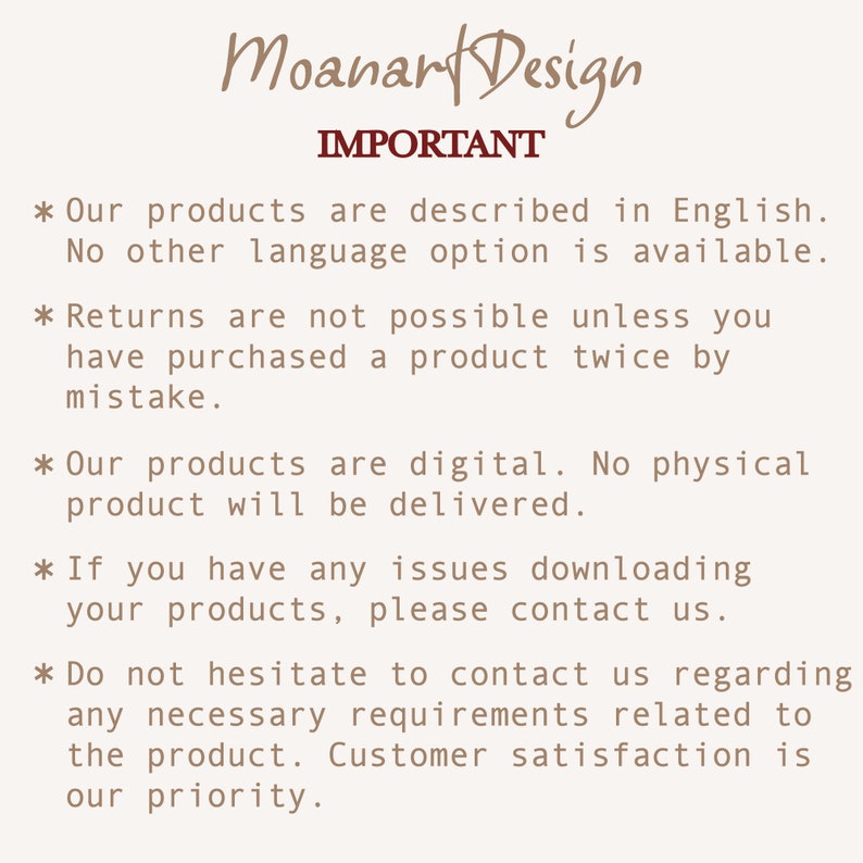 May include: Text on a white background with the heading "IMPORTANT" in red. The text reads: "Our products are described in English. No other language option is available. Returns are not possible unless you have purchased a product twice by mistake. Our products are digital. No physical product will be delivered. If you have any issues downloading your products, please contact us. Do not hesitate to contact us regarding any necessary requirements related to the product. Customer satisfaction is our priority."