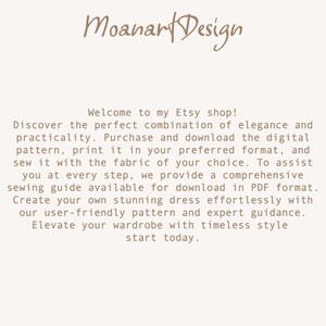 May include: Text on a white background that reads: "Moanart Design Welcome to my Etsy shop! Discover the perfect combination of elegance and practicality. Purchase and download the digital pattern, print it in your preferred format, and sew it with the fabric of your choice. To assist you at every step, we provide a comprehensive sewing guide available for download in PDF format. Create your own stunning dress effortlessly with our user-friendly pattern and expert guidance. Elevate your wardrobe with timeless style start today."