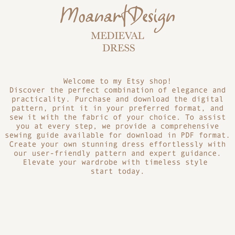 May include: A digital pattern for a medieval dress. The text reads "Moanar Design Medieval Dress. Welcome to my Etsy shop! Discover the perfect combination of elegance and practicality. Purchase and download the digital pattern, print it in your preferred format, and sew it with the fabric of your choice. To assist you at every step, we provide a comprehensive sewing guide available for download in PDF format. Create your own stunning dress effortlessly with our user-friendly pattern and expert guidance. Elevate your wardrobe with timeless style start today."