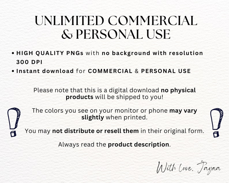 May include: Text that reads "Unlimited Commercial & Personal Use" with bullet points listing "High Quality PNGs with no background with resolution 300 DPI" and "Instant download for Commercial & Personal Use".  The text also includes "Please note that this is a digital download no physical products will be shipped to you!" and "The colors you see on your monitor or phone may vary slightly when printed."  The text also includes "You may not distribute or resell them in their original form. Always read the product description."  The text ends with "With Love. Jayna".