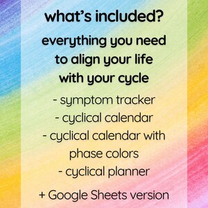 May include: A colorful graphic with the text "what's included? everything you need to align your life with your cycle" and a list of items included: symptom tracker, cyclical calendar, cyclical calendar with phase colors, cyclical planner, and Google Sheets version.