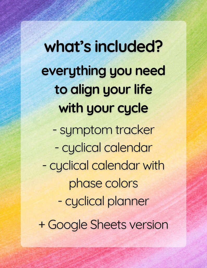 May include: A colorful graphic with the text "what's included? everything you need to align your life with your cycle" and a list of items included: symptom tracker, cyclical calendar, cyclical calendar with phase colors, cyclical planner, and Google Sheets version.
