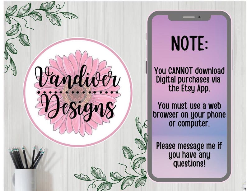 May include: A pink and white flower graphic with the text "Vandiver Designs" in a black circle. A smartphone screen with the text "NOTE: You CANNOT download Digital purchases via the Etsy App. You must use a web browser on your phone or computer. Please message me if you have any questions!"