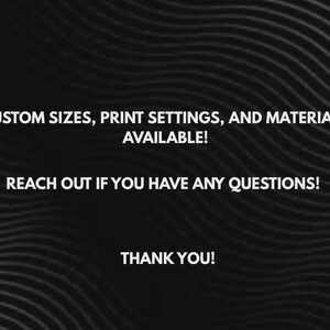 May include: Black and white graphic with the text "CUSTOM SIZES, PRINT SETTINGS, AND MATERIALS AVAILABLE! REACH OUT IF YOU HAVE ANY QUESTIONS! THANK YOU!" The background has a wavy pattern.