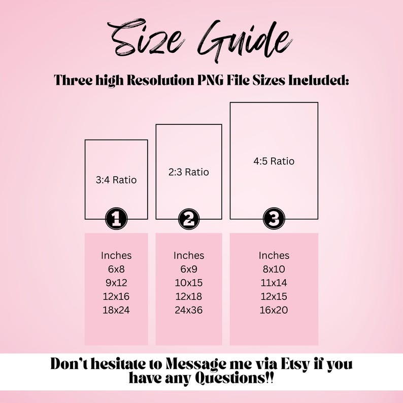 May include: A pink graphic with the text "Size Guide" and size ratios 3:4, 2:3, and 4:5. Each ratio includes a list of inches: 6x8, 9x12, 12x16, 18x24, 6x9, 10x15, 12x18, 24x36, 8x10, 11x14, 12x15, and 16x20. The bottom text reads "Don't hesitate to Message me via Etsy if you have any Questions!!"