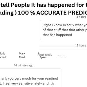 May include: A digital screenshot of a messaging interface featuring the text: Whatever I tell People It has happened for them (No Bluff Reading ) 100 % ACCURATE PREDICTION. Below, a message reads: Right I know exactly what you mean because all of that stuff that that other psychic said none of that has happened. A second message says: Hi :) I just did, thank you very much for your reading! You're right, I feel very sensitive lately and it's.