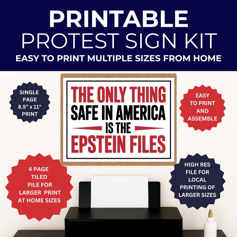 May include: Printable protest sign kit with the text "THE ONLY THING SAFE IN AMERICA IS THE EPSTEIN FILES". Includes instructions for easy printing at home in multiple sizes. The sign is available in 8.5" x 11" and larger sizes.