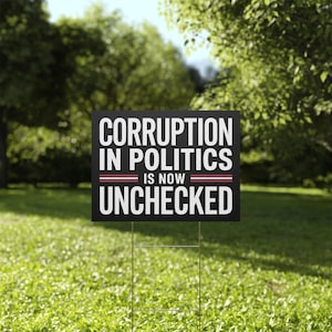 May include: Black and white yard sign with the text "Corruption in Politics is now unchecked".
