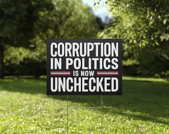 May include: Black and white yard sign with the text "Corruption in Politics is now unchecked".
