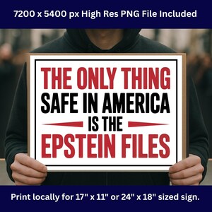 May include: A sign with the text "THE ONLY THING SAFE IN AMERICA IS THE EPSTEIN FILES" in red and black. The sign is held by a person. The sign is available in 17" x 11" or 24" x 18" sizes.