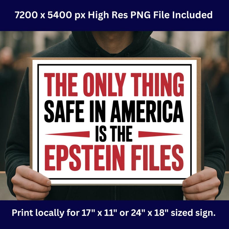 May include: A sign with the text "THE ONLY THING SAFE IN AMERICA IS THE EPSTEIN FILES" in red and black. The sign is held by a person. The sign is available in 17" x 11" or 24" x 18" sizes.