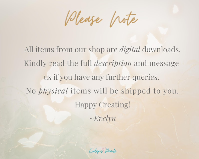 May include: A digital download announcement with a light background and a delicate butterfly design. The text reads: "Please note: All items from our shop are digital downloads. Kindly read the full description and message us if you have any further queries. No physical items will be shipped to you. Happy Creating! -Evelyn"