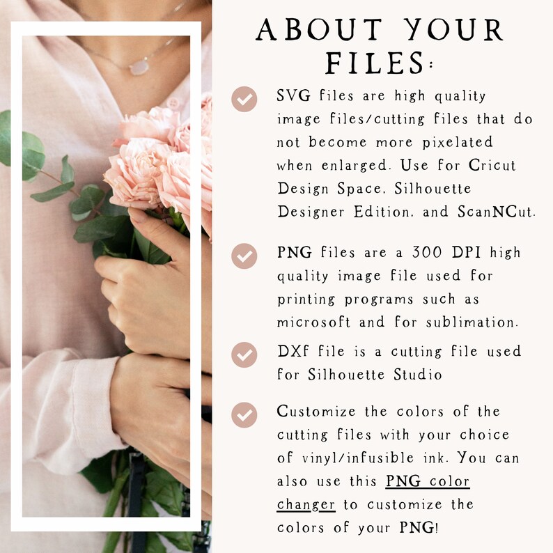 May include: A text description of the different file types available for digital downloads. SVG files are high quality image files that do not become pixelated when enlarged. PNG files are 300 DPI high quality image files used for printing. DXF files are cutting files used for Silhouette Studio. Customise the colours of the cutting files with your choice of vinyl/infusible ink. You can also use the PNG colour changer to customise the colours of your PNG.