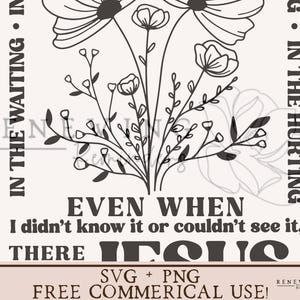May include: Black and white graphic design featuring a bouquet of flowers with the text "Even when I didn't know it or couldn't see it, there Jesus."  The text "SVG + PNG Free Commercial Use!" is also included in the design.