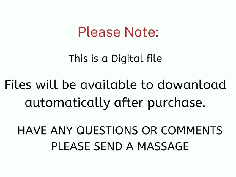 May include: Text on a white background that reads "Please Note: This is a Digital file. Files will be available to download automatically after purchase. HAVE ANY QUESTIONS OR COMMENTS PLEASE SEND A MASSAGE"