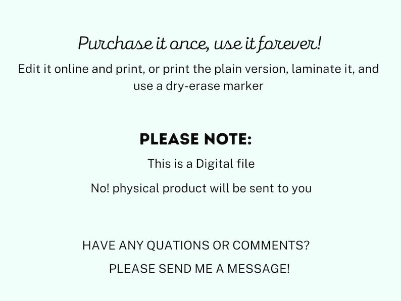 May include: Text on a light blue background that reads "Purchase it once, use it forever!"  Edit it online and print, or print the plain version, laminate it, and use a dry-erase marker. PLEASE NOTE: This is a Digital file. No! physical product will be sent to you. HAVE ANY QUESTIONS OR COMMENTS? PLEASE SEND ME A MESSAGE!"
