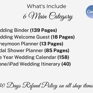 May include: A white background with black text listing six categories of wedding planning documents, including a wedding binder, welcome guest book, honeymoon planner, bridal shower planner, one year wedding calendar, and phone/iPad wedding itinerary. The text also includes the number of pages in each document. The text "What's Include 6 Main Category" is at the top of the image. The text "30 Days Refund Policy on all shop items" is at the bottom of the image. The Canva logo is in the upper right corner of the image.